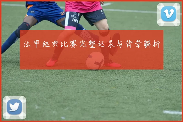 法甲经典比赛完整记录与背景解析