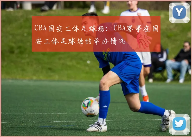 CBA国安工体足球场：CBA赛事在国安工体足球场的举办情况