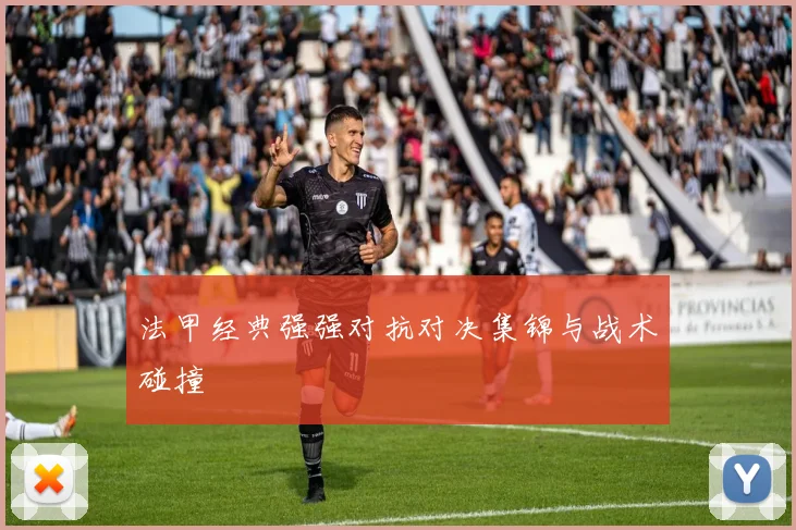 法甲经典强强对抗对决集锦与战术碰撞