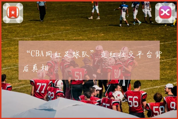 “CBA网红足球队”走红社交平台背后真相