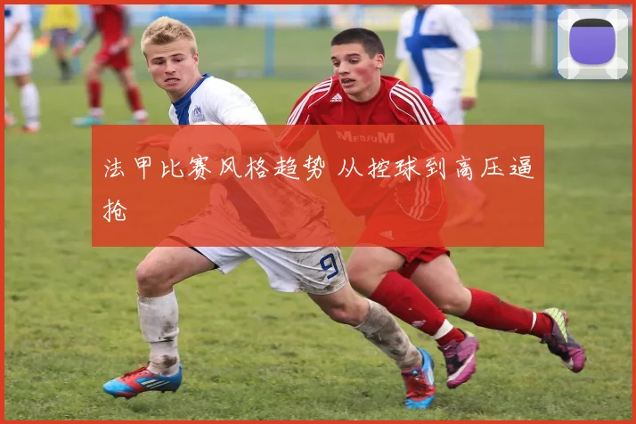 法甲比赛风格趋势 从控球到高压逼抢