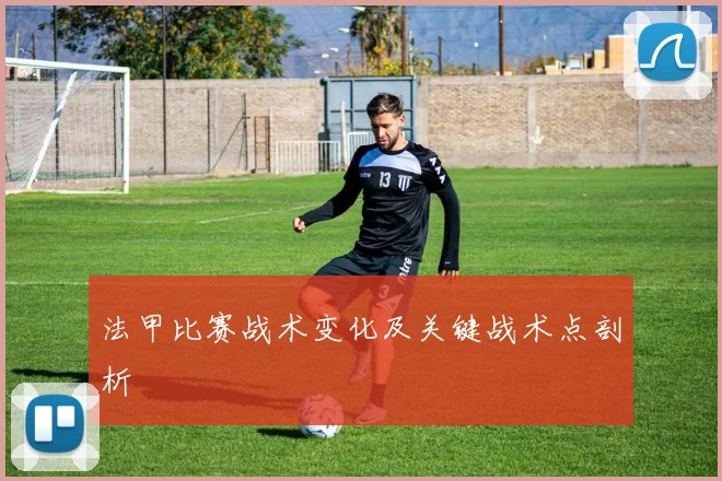 法甲比赛战术变化及关键战术点剖析