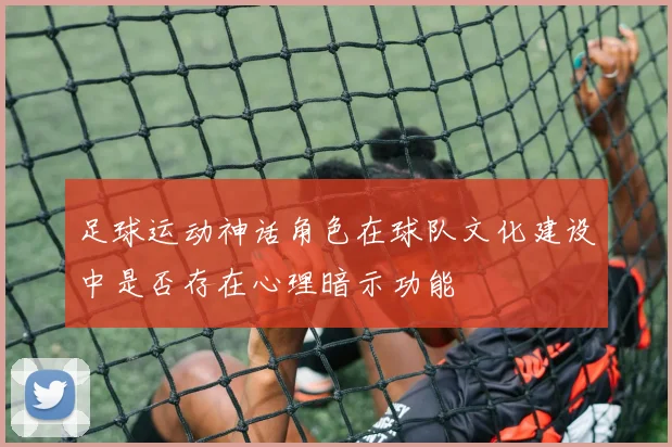 足球运动神话角色在球队文化建设中是否存在心理暗示功能