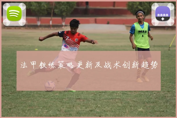 法甲教练策略更新及战术创新趋势