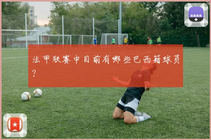 法甲联赛中目前有哪些巴西籍球员？