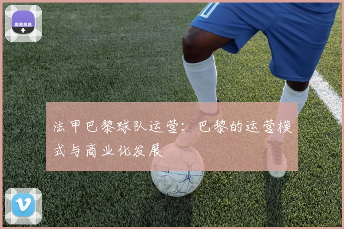 法甲巴黎球队运营：巴黎的运营模式与商业化发展
