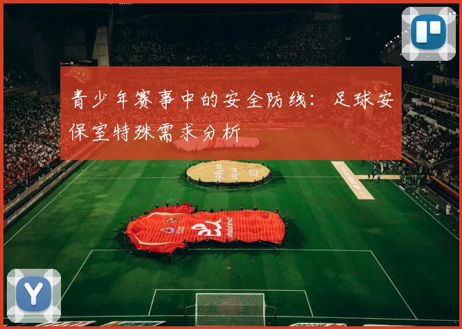 青少年赛事中的安全防线：足球安保室特殊需求分析