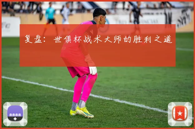 复盘：世俱杯战术大师的胜利之道