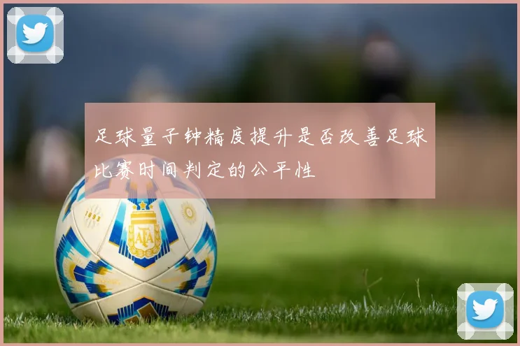 足球量子钟精度提升是否改善足球比赛时间判定的公平性