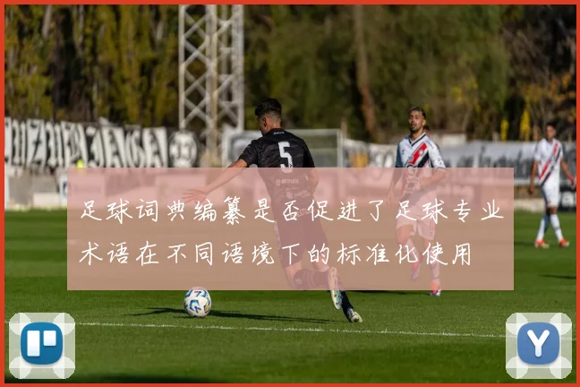 足球词典编纂是否促进了足球专业术语在不同语境下的标准化使用