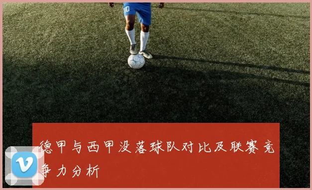 德甲与西甲没落球队对比及联赛竞争力分析