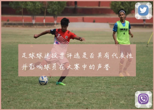 足球球迷投票评选是否具有代表性并影响球员在大赛中的声誉